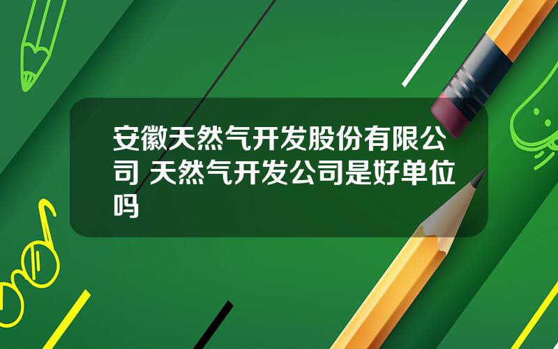 安徽天然气开发股份有限公司 天然气开发公司是好单位吗